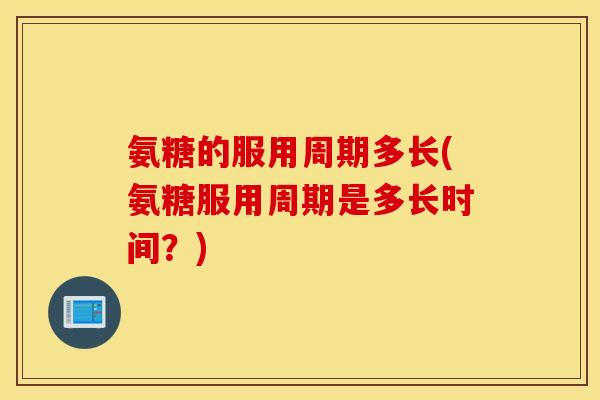 氨糖的服用周期多长(氨糖服用周期是多长时间?) 氨糖的服用周期多长(氨糖服用周期是多长时间?)