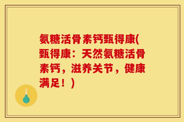 氨糖活骨素钙甄得康(甄得康:天然氨糖活骨素钙,滋养关节,健康满足!) 氨糖活骨素钙甄得康(甄得康:天然氨糖活骨素钙,滋养关节,健康满足!)