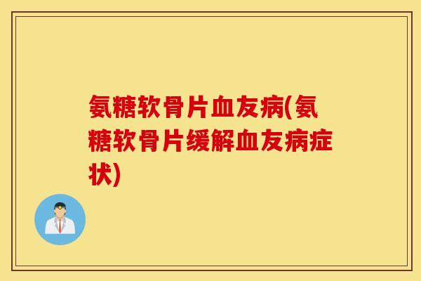 氨糖软骨片血友病(氨糖软骨片缓解血友病症状)