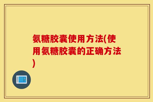 氨糖胶囊使用方法(使用氨糖胶囊的正确方法)