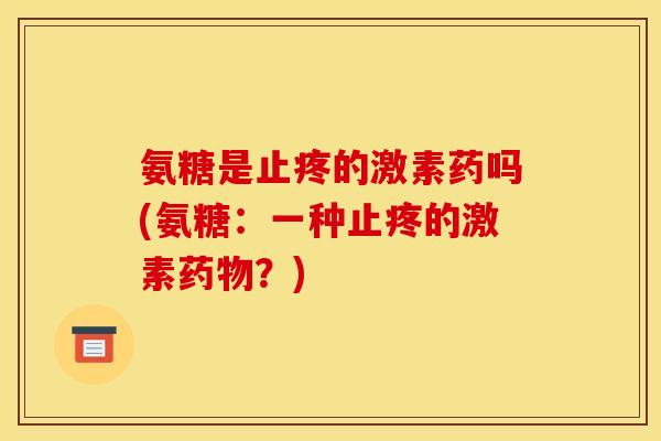 氨糖是止疼的激素药吗(氨糖：一种止疼的激素药物？)
