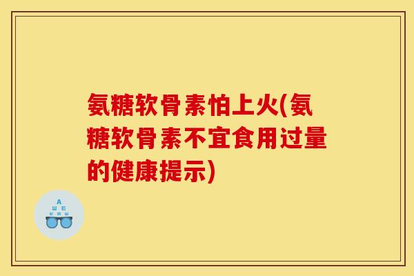 氨糖软骨素怕上火(氨糖软骨素不宜食用过量的健康提示)