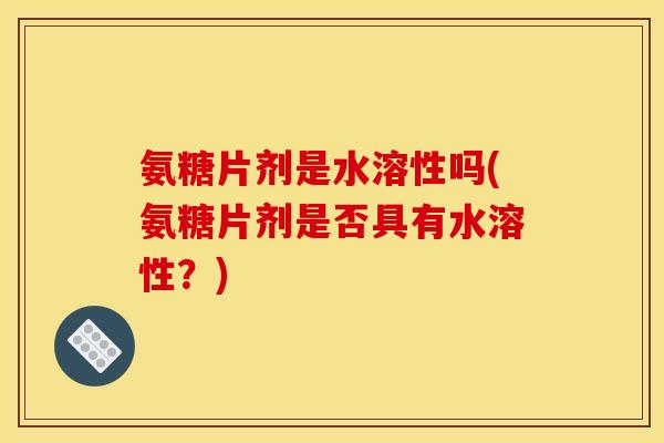 氨糖片剂是水溶性吗(氨糖片剂是否具有水溶性？)