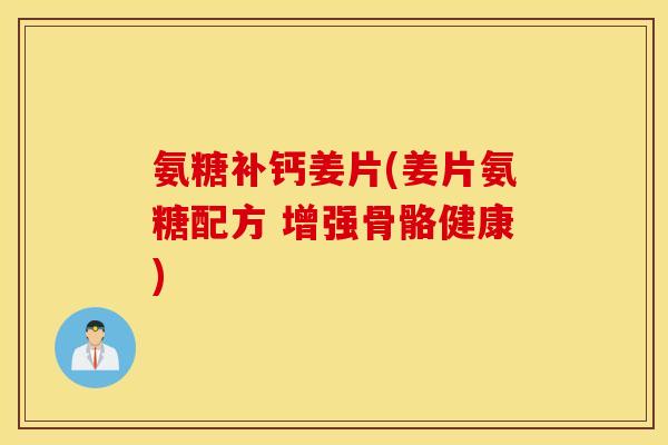 氨糖补钙姜片(姜片氨糖配方 增强骨骼健康)