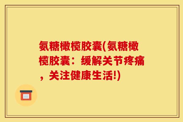 氨糖橄榄胶囊(氨糖橄榄胶囊：缓解关节疼痛，关注健康生活!)
