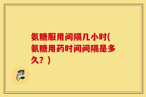 氨糖服用间隔几小时(氨糖用药时间间隔是多久？)