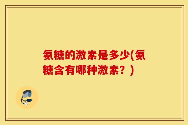 氨糖的激素是多少(氨糖含有哪种激素？)