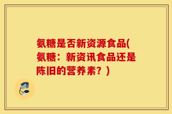 氨糖是否新资源食品(氨糖：新资讯食品还是陈旧的营养素？)