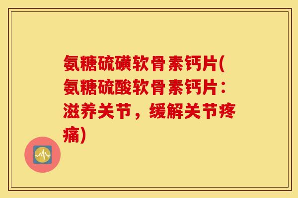 氨糖硫磺软骨素钙片(氨糖硫酸软骨素钙片：滋养关节，缓解关节疼痛)
