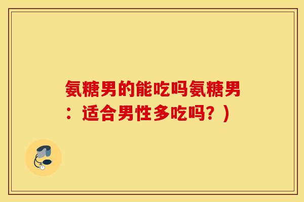 氨糖男的能吃吗氨糖男:适合男性多吃吗?) 氨糖男的能吃吗氨糖男:适合男性多吃吗?)