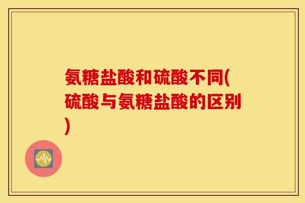 氨糖盐酸和硫酸不同(硫酸与氨糖盐酸的区别)