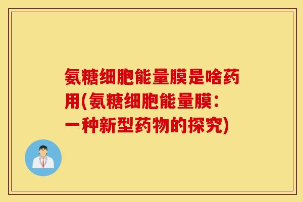 氨糖细胞能量膜是啥药用(氨糖细胞能量膜：一种新型药物的探究)