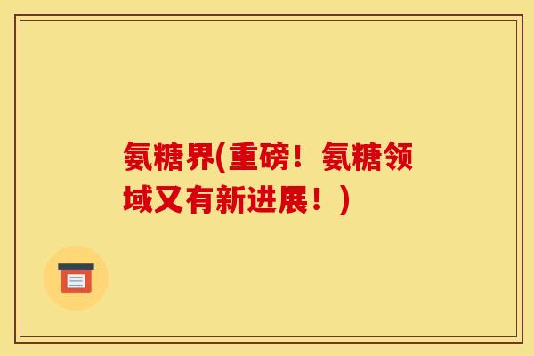 氨糖界(重磅！氨糖领域又有新进展！)