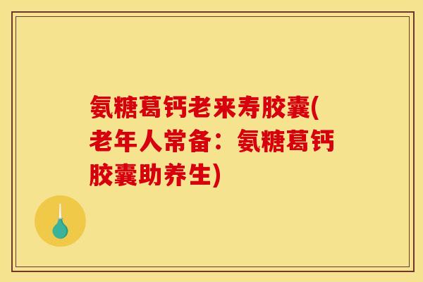氨糖葛钙老来寿胶囊(老年人常备：氨糖葛钙胶囊助养生)