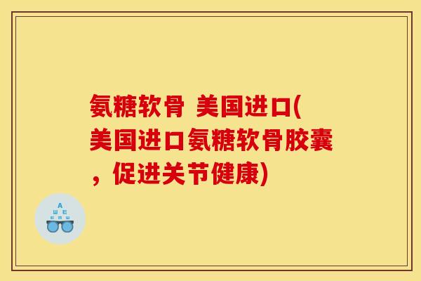 氨糖软骨 美国进口(美国进口氨糖软骨胶囊，促进关节健康)
