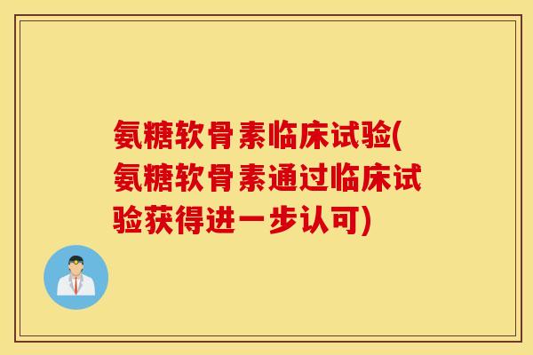 氨糖软骨素临床试验(氨糖软骨素通过临床试验获得进一步认可)