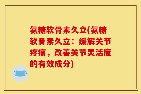 氨糖软骨素久立(氨糖软骨素久立：缓解关节疼痛，改善关节灵活度的有效成分)