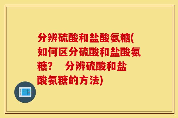 分辨硫酸和盐酸氨糖(如何区分硫酸和盐酸氨糖？  分辨硫酸和盐酸氨糖的方法)