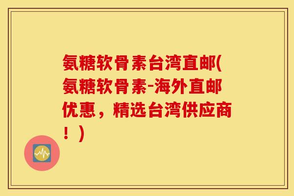 氨糖软骨素台湾直邮(氨糖软骨素-海外直邮优惠，精选台湾供应商！)