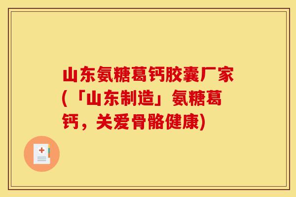 山东氨糖葛钙胶囊厂家(「山东制造」氨糖葛钙，关爱骨骼健康)