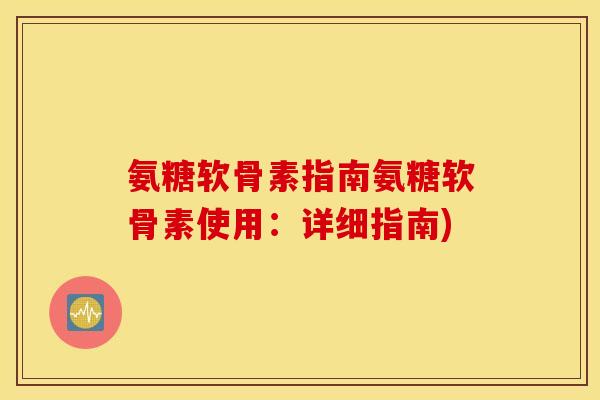氨糖软骨素指南氨糖软骨素使用：详细指南)