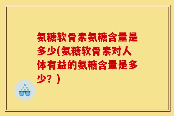 氨糖软骨素氨糖含量是多少(氨糖软骨素对人体有益的氨糖含量是多少？)