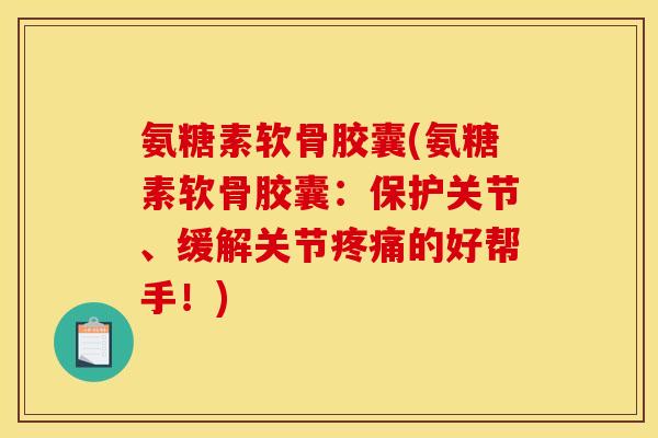 氨糖素软骨胶囊(氨糖素软骨胶囊：保护关节、缓解关节疼痛的好帮手！)