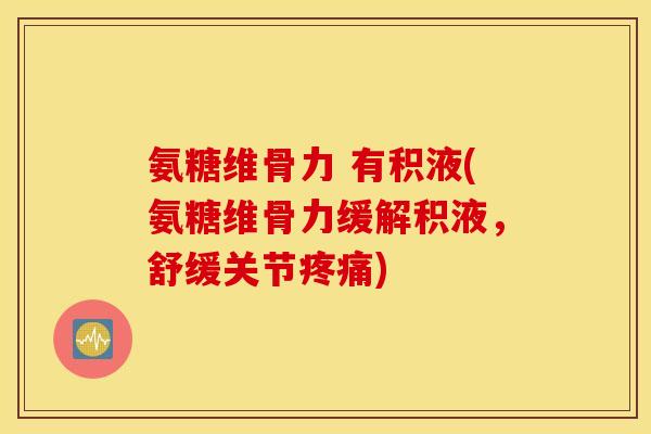 氨糖维骨力 有积液(氨糖维骨力缓解积液,舒缓关节疼痛) 氨糖维骨力 有积液(氨糖维骨力缓解积液,舒缓关节疼痛)