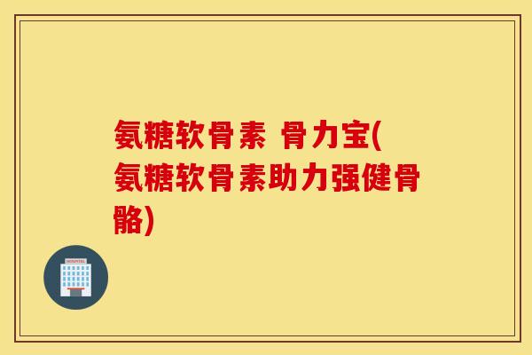 氨糖软骨素 骨力宝(氨糖软骨素助力强健骨骼)