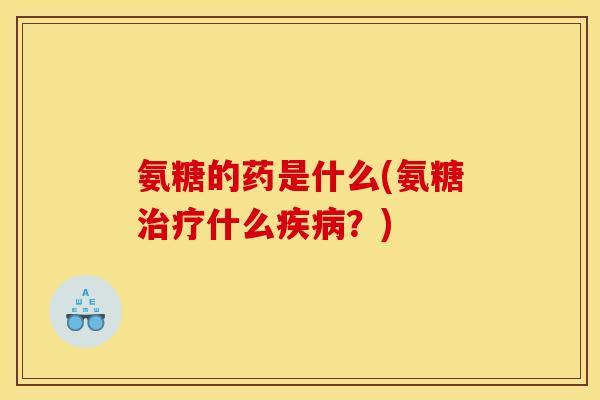 氨糖的药是什么(氨糖治疗什么疾病？)