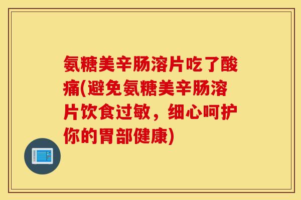 氨糖美辛肠溶片吃了酸痛(避免氨糖美辛肠溶片饮食过敏，细心呵护你的胃部健康)