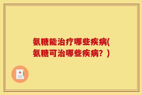 氨糖能治疗哪些疾病(氨糖可治哪些疾病？)