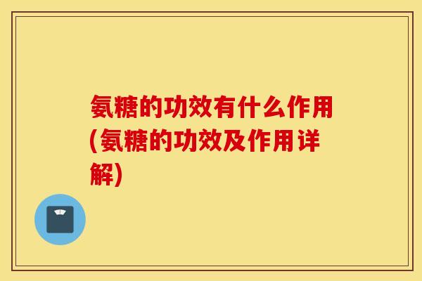 氨糖的功效有什么作用(氨糖的功效及作用详解)