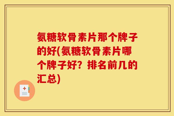 氨糖软骨素片那个牌子的好(氨糖软骨素片哪个牌子好？排名前几的汇总)