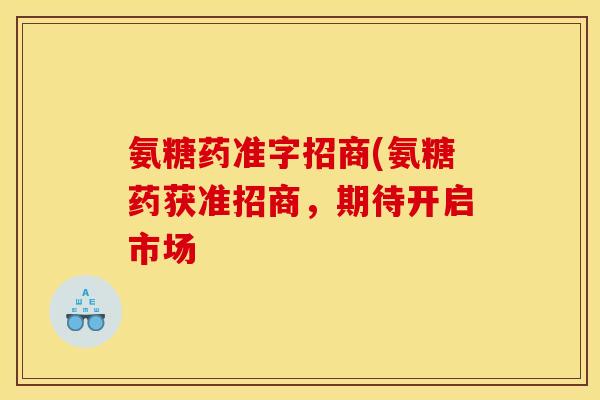 氨糖药准字招商(氨糖药获准招商，期待开启市场