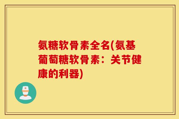 氨糖软骨素全名(氨基葡萄糖软骨素：关节健康的利器)