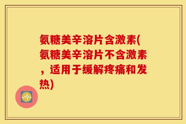 氨糖美辛溶片含激素(氨糖美辛溶片不含激素，适用于缓解疼痛和发热)