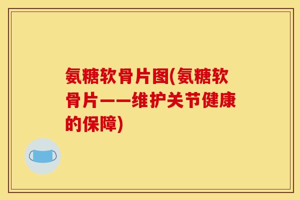 氨糖软骨片图(氨糖软骨片——维护关节健康的保障)