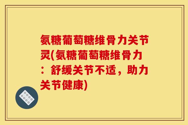 氨糖葡萄糖维骨力关节灵(氨糖葡萄糖维骨力：舒缓关节不适，助力关节健康)