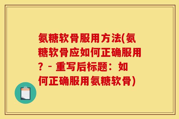 氨糖软骨服用方法(氨糖软骨应如何正确服用?- 重写后标题:如何正确服用氨糖软骨) 氨糖软骨服用方法(氨糖软骨应如何正确服用?- 重写后标题:如何正确服用氨糖软骨)