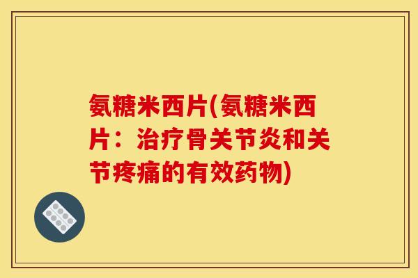 氨糖米西片(氨糖米西片：治疗骨关节炎和关节疼痛的有效药物)
