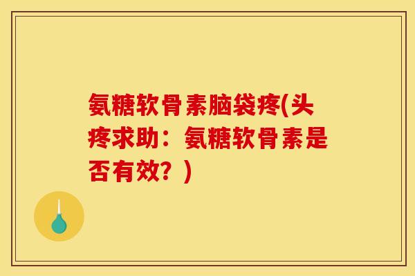 氨糖软骨素脑袋疼(头疼求助：氨糖软骨素是否有效？)