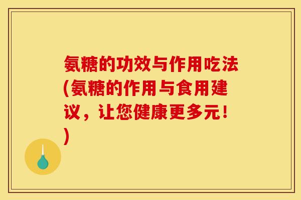 氨糖的功效与作用吃法(氨糖的作用与食用建议,让您健康更多元!) 氨糖的功效与作用吃法(氨糖的作用与食用建议,让您健康更多元!)