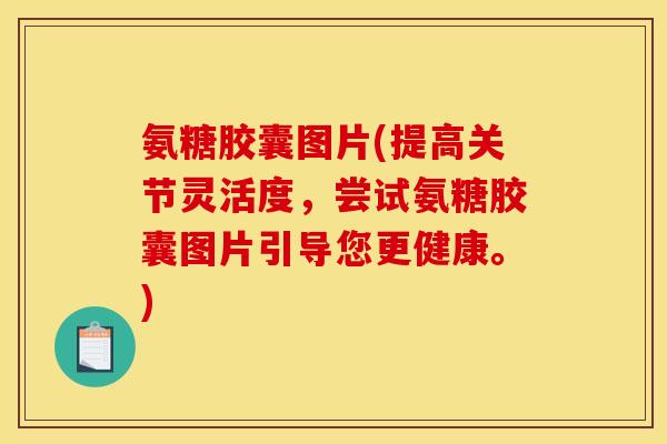 氨糖胶囊图片(提高关节灵活度，尝试氨糖胶囊图片引导您更健康。)