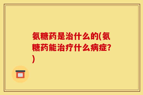 氨糖药是治什么的(氨糖药能治疗什么病症？)