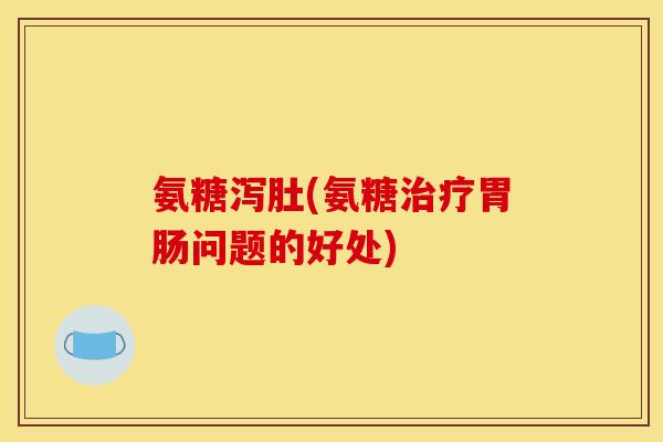 氨糖泻肚(氨糖治疗胃肠问题的好处)