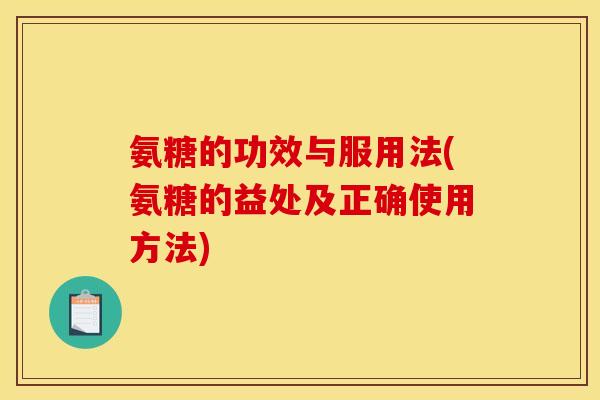氨糖的功效与服用法(氨糖的益处及正确使用方法)