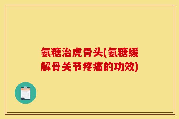 氨糖治虎骨头(氨糖缓解骨关节疼痛的功效)