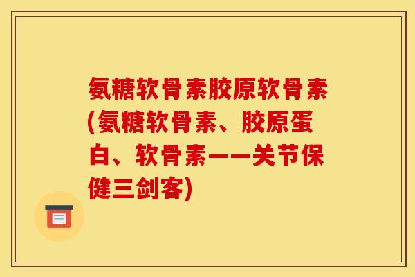 氨糖软骨素胶原软骨素(氨糖软骨素、胶原蛋白、软骨素——关节保健三剑客)