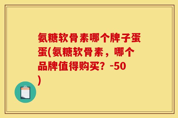 氨糖软骨素哪个牌子蛋蛋(氨糖软骨素，哪个品牌值得购买？-50)